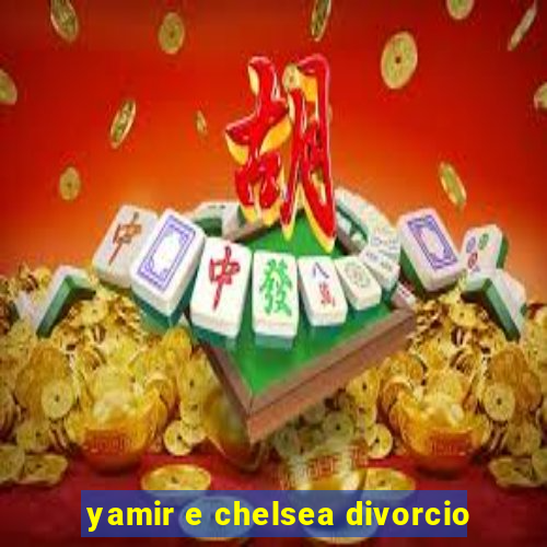 yamir e chelsea divorcio